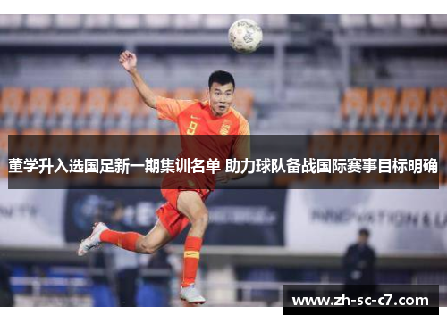 董学升入选国足新一期集训名单 助力球队备战国际赛事目标明确