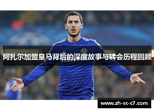 阿扎尔加盟皇马背后的深度故事与转会历程回顾