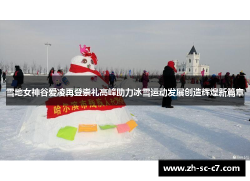 雪地女神谷爱凌再登崇礼高峰助力冰雪运动发展创造辉煌新篇章