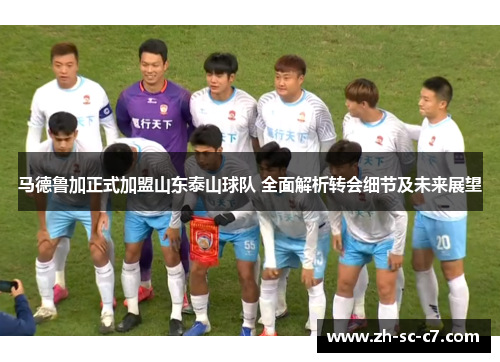 马德鲁加正式加盟山东泰山球队 全面解析转会细节及未来展望