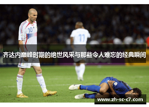 齐达内巅峰时期的绝世风采与那些令人难忘的经典瞬间