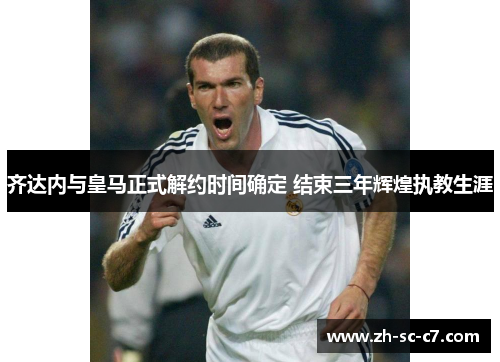 齐达内与皇马正式解约时间确定 结束三年辉煌执教生涯
