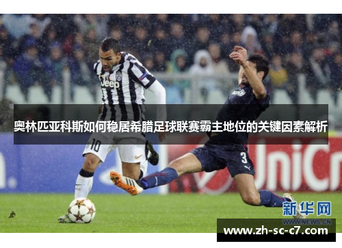 奥林匹亚科斯如何稳居希腊足球联赛霸主地位的关键因素解析