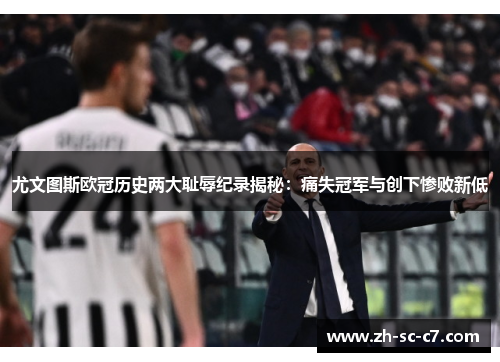 尤文图斯欧冠历史两大耻辱纪录揭秘：痛失冠军与创下惨败新低