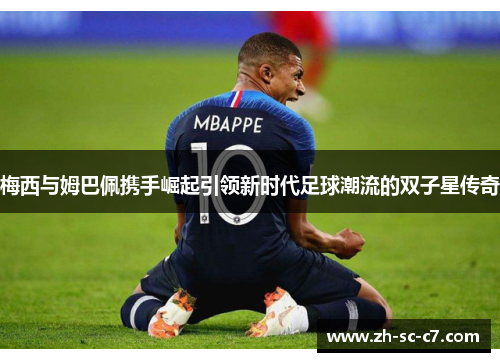 梅西与姆巴佩携手崛起引领新时代足球潮流的双子星传奇