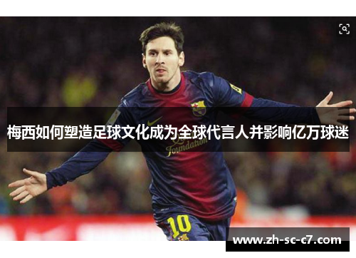 梅西如何塑造足球文化成为全球代言人并影响亿万球迷