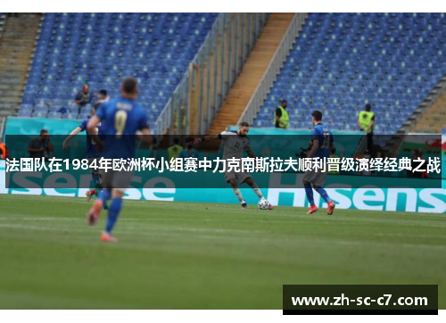 法国队在1984年欧洲杯小组赛中力克南斯拉夫顺利晋级演绎经典之战