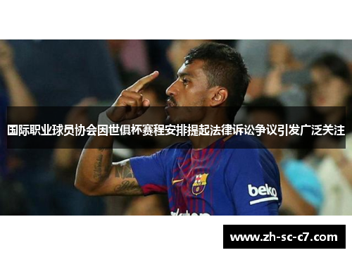 国际职业球员协会因世俱杯赛程安排提起法律诉讼争议引发广泛关注