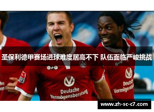 圣保利德甲赛场进球难度居高不下 队伍面临严峻挑战