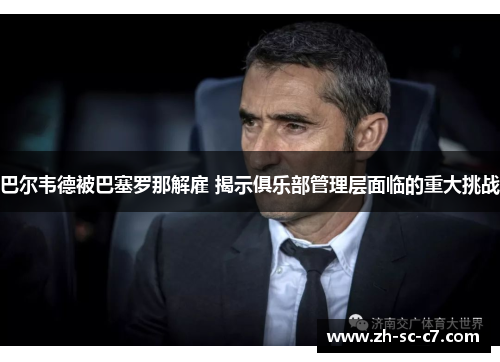 巴尔韦德被巴塞罗那解雇 揭示俱乐部管理层面临的重大挑战