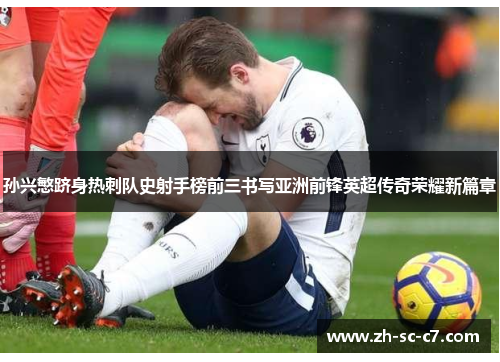 孙兴慜跻身热刺队史射手榜前三书写亚洲前锋英超传奇荣耀新篇章