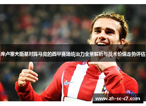 库卢塞夫斯基对阵马竞的西甲赛场统治力全景解析与战术价值走势评估