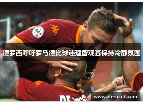 德罗西呼吁罗马德比球迷理智观赛保持冷静氛围