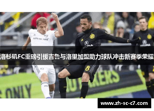 洛杉矶FC重磅引援吉鲁与洛里加盟助力球队冲击新赛季荣耀