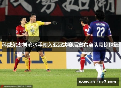 科威尔率横滨水手闯入亚冠决赛后宣布离队震惊球迷
