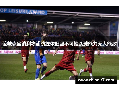 范戴克坐镇利物浦防线依旧坚不可摧头球能力无人能敌