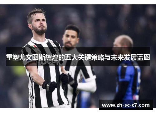 重塑尤文图斯辉煌的五大关键策略与未来发展蓝图