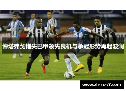 博塔弗戈错失巴甲领先良机与争冠形势再起波澜